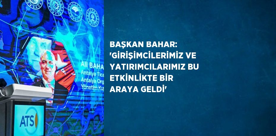 BAŞKAN BAHAR: 'GİRİŞİMCİLERİMİZ VE YATIRIMCILARIMIZ BU ETKİNLİKTE BİR ARAYA GELDİ'