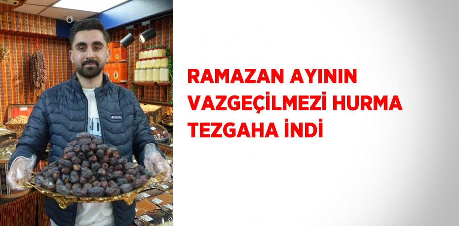 RAMAZAN AYININ VAZGEÇİLMEZİ HURMA TEZGAHA İNDİ