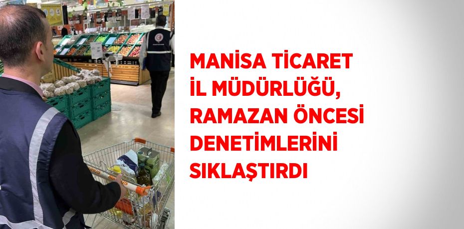 MANİSA TİCARET İL MÜDÜRLÜĞÜ, RAMAZAN ÖNCESİ DENETİMLERİNİ SIKLAŞTIRDI