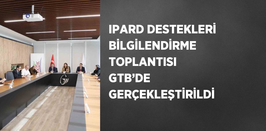 IPARD DESTEKLERİ BİLGİLENDİRME TOPLANTISI GTB’DE GERÇEKLEŞTİRİLDİ