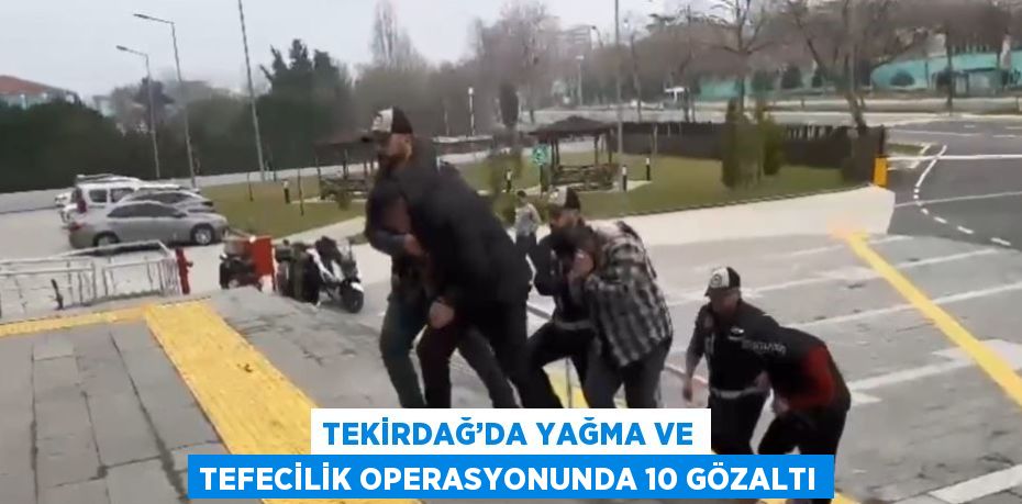 TEKİRDAĞ’DA YAĞMA VE TEFECİLİK OPERASYONUNDA 10 GÖZALTI