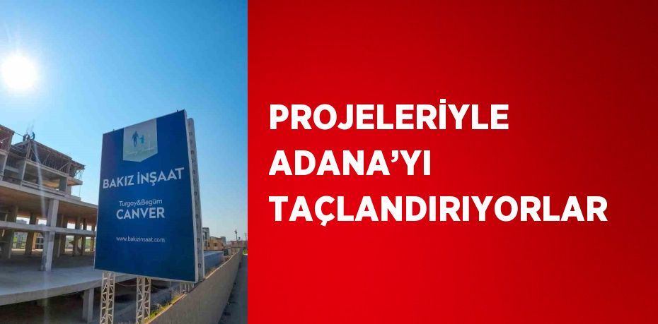 PROJELERİYLE ADANA’YI TAÇLANDIRIYORLAR