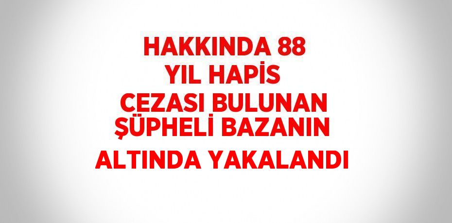 HAKKINDA 88 YIL HAPİS CEZASI BULUNAN ŞÜPHELİ BAZANIN ALTINDA YAKALANDI
