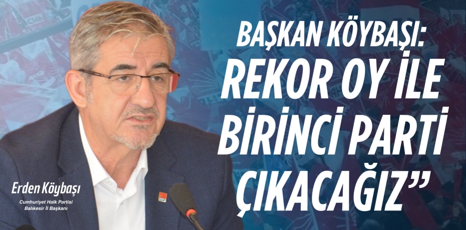 BAŞKAN KÖYBAŞI: “REKOR OY İLE BİRİNCİ PARTİ ÇIKACAĞIZ”