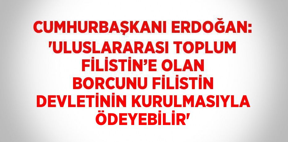 CUMHURBAŞKANI ERDOĞAN: 'ULUSLARARASI TOPLUM FİLİSTİN’E OLAN BORCUNU FİLİSTİN DEVLETİNİN KURULMASIYLA ÖDEYEBİLİR'