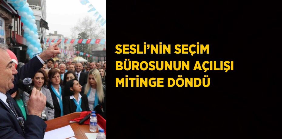 SESLİ’NİN SEÇİM BÜROSUNUN AÇILIŞI MİTİNGE DÖNDÜ