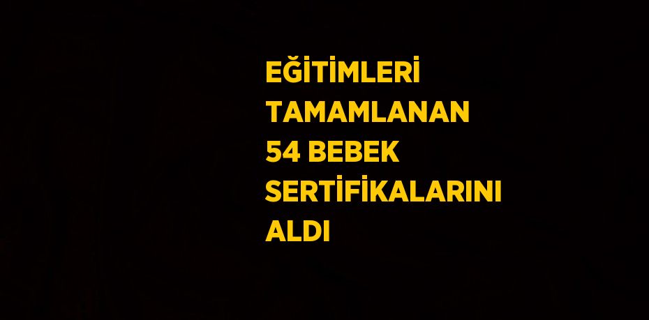 EĞİTİMLERİ TAMAMLANAN 54 BEBEK SERTİFİKALARINI ALDI