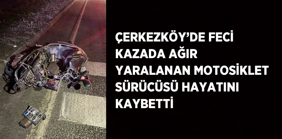 ÇERKEZKÖY’DE FECİ KAZADA AĞIR YARALANAN MOTOSİKLET SÜRÜCÜSÜ HAYATINI KAYBETTİ