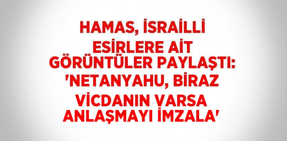 HAMAS, İSRAİLLİ ESİRLERE AİT GÖRÜNTÜLER PAYLAŞTI: 'NETANYAHU, BİRAZ VİCDANIN VARSA ANLAŞMAYI İMZALA'