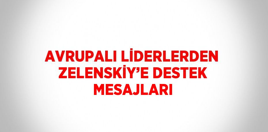 AVRUPALI LİDERLERDEN ZELENSKİY’E DESTEK MESAJLARI