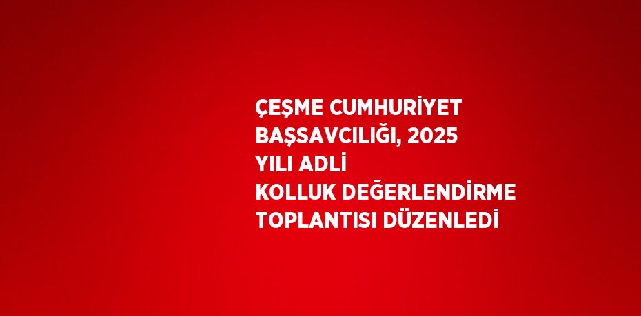 ÇEŞME CUMHURİYET BAŞSAVCILIĞI, 2025 YILI ADLİ KOLLUK DEĞERLENDİRME TOPLANTISI DÜZENLEDİ