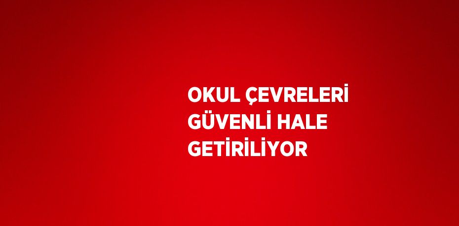 OKUL ÇEVRELERİ GÜVENLİ HALE GETİRİLİYOR