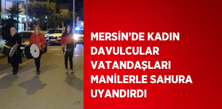 MERSİN’DE KADIN DAVULCULAR VATANDAŞLARI MANİLERLE SAHURA UYANDIRDI