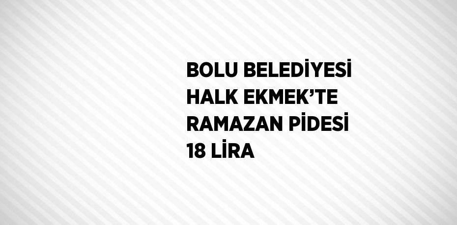 BOLU BELEDİYESİ HALK EKMEK’TE RAMAZAN PİDESİ 18 LİRA