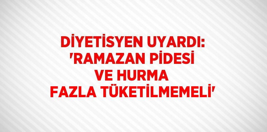 DİYETİSYEN UYARDI: 'RAMAZAN PİDESİ VE HURMA FAZLA TÜKETİLMEMELİ'