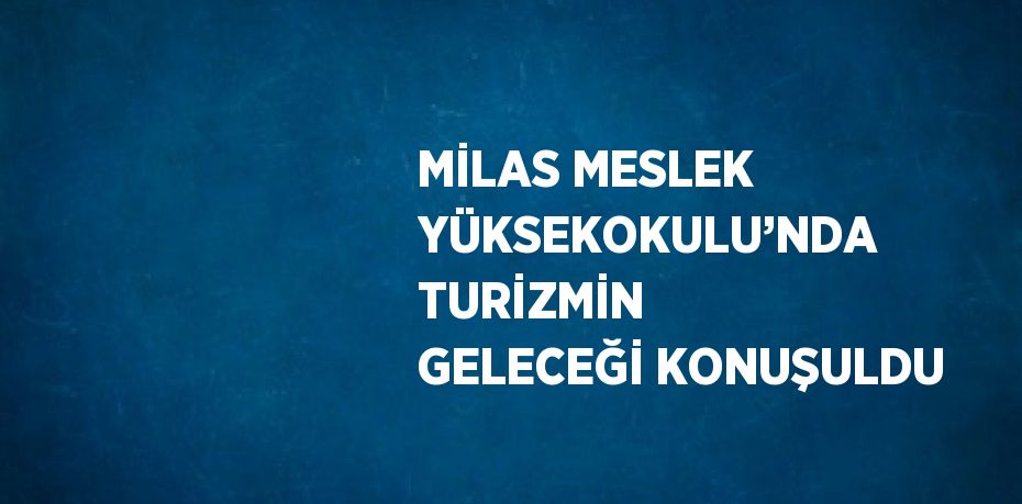 MİLAS MESLEK YÜKSEKOKULU’NDA TURİZMİN GELECEĞİ KONUŞULDU