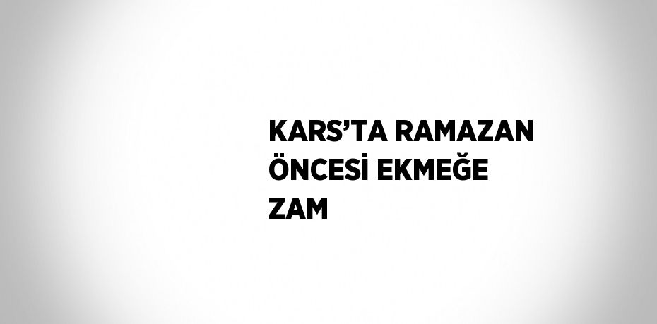 KARS’TA RAMAZAN ÖNCESİ EKMEĞE ZAM