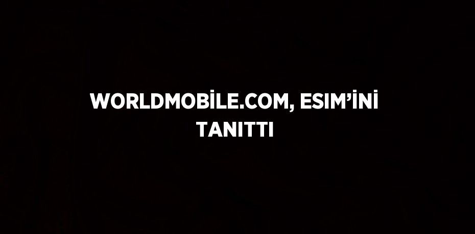 WORLDMOBİLE.COM, ESIM’İNİ TANITTI