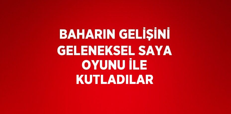 BAHARIN GELİŞİNİ GELENEKSEL SAYA OYUNU İLE KUTLADILAR