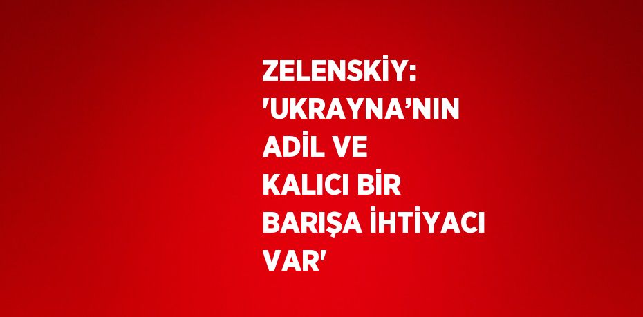 ZELENSKİY: 'UKRAYNA’NIN ADİL VE KALICI BİR BARIŞA İHTİYACI VAR'