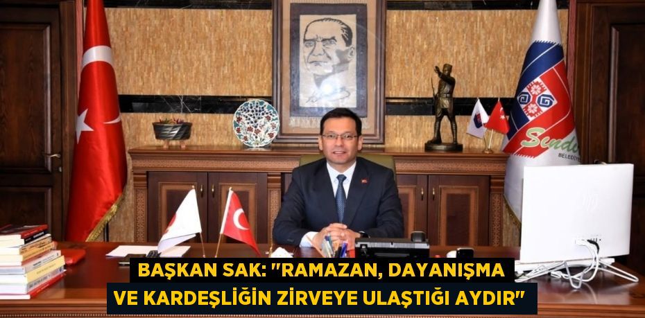 BAŞKAN SAK: "RAMAZAN, DAYANIŞMA VE KARDEŞLİĞİN ZİRVEYE ULAŞTIĞI AYDIR"