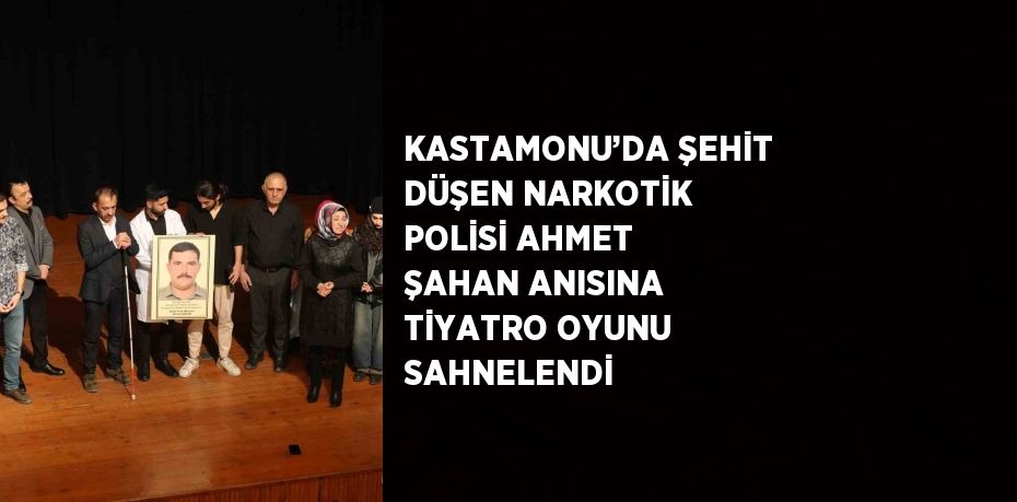 KASTAMONU’DA ŞEHİT DÜŞEN NARKOTİK POLİSİ AHMET ŞAHAN ANISINA TİYATRO OYUNU SAHNELENDİ