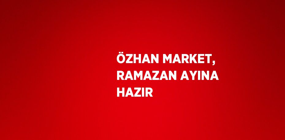 ÖZHAN MARKET, RAMAZAN AYINA HAZIR