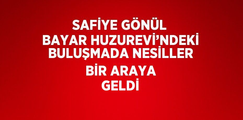 SAFİYE GÖNÜL BAYAR HUZUREVİ’NDEKİ BULUŞMADA NESİLLER BİR ARAYA GELDİ