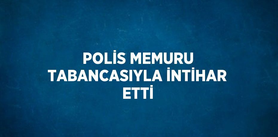 POLİS MEMURU TABANCASIYLA İNTİHAR ETTİ