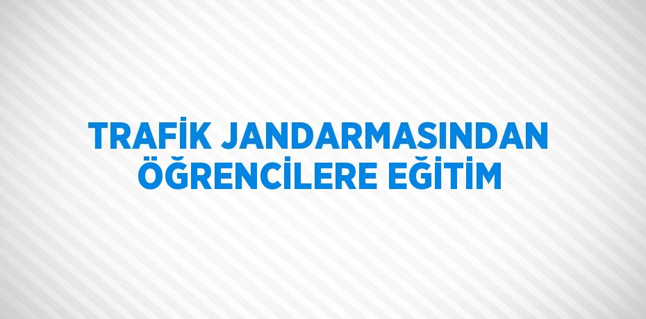 TRAFİK JANDARMASINDAN ÖĞRENCİLERE EĞİTİM
