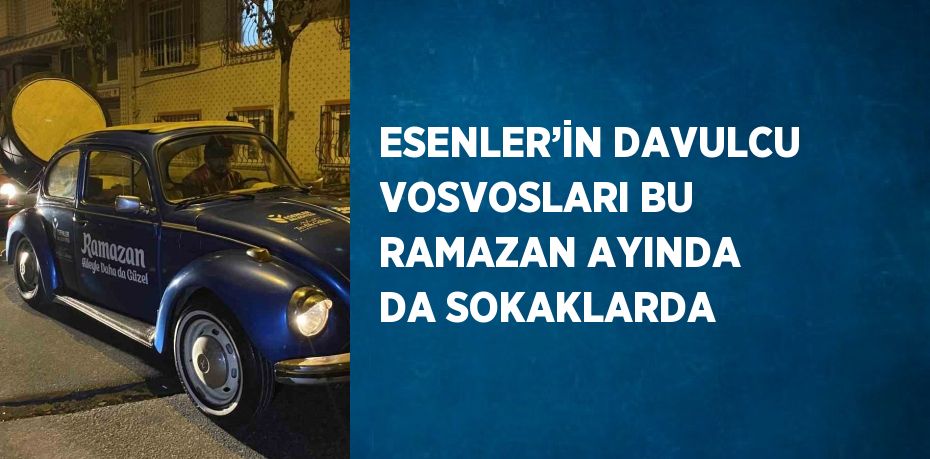 ESENLER’İN DAVULCU VOSVOSLARI BU RAMAZAN AYINDA DA SOKAKLARDA