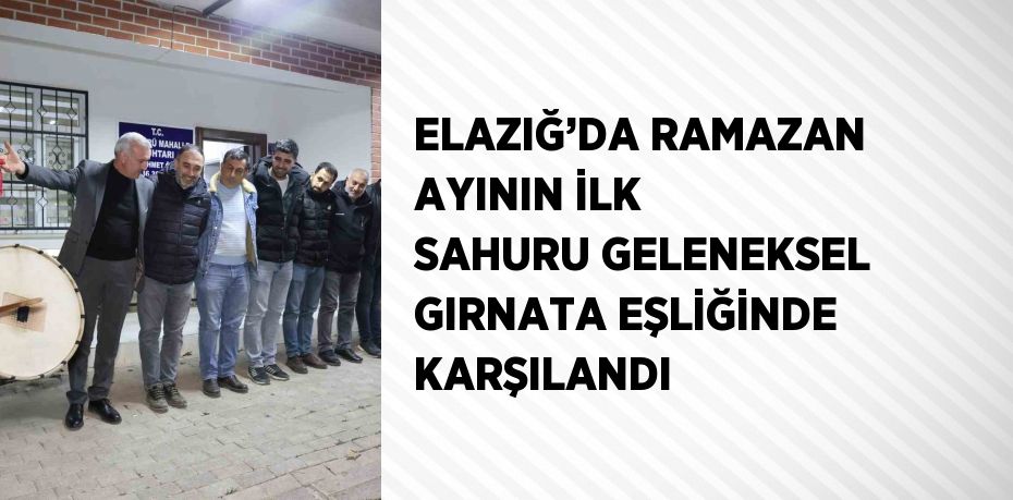 ELAZIĞ’DA RAMAZAN AYININ İLK SAHURU GELENEKSEL GIRNATA EŞLİĞİNDE KARŞILANDI