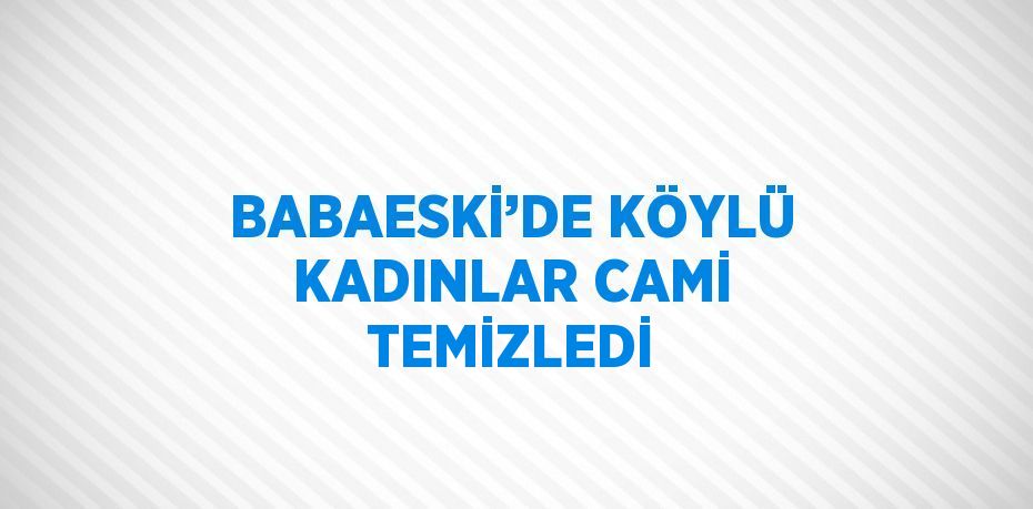 BABAESKİ’DE KÖYLÜ KADINLAR CAMİ TEMİZLEDİ