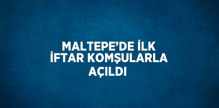 MALTEPE’DE İLK İFTAR KOMŞULARLA AÇILDI