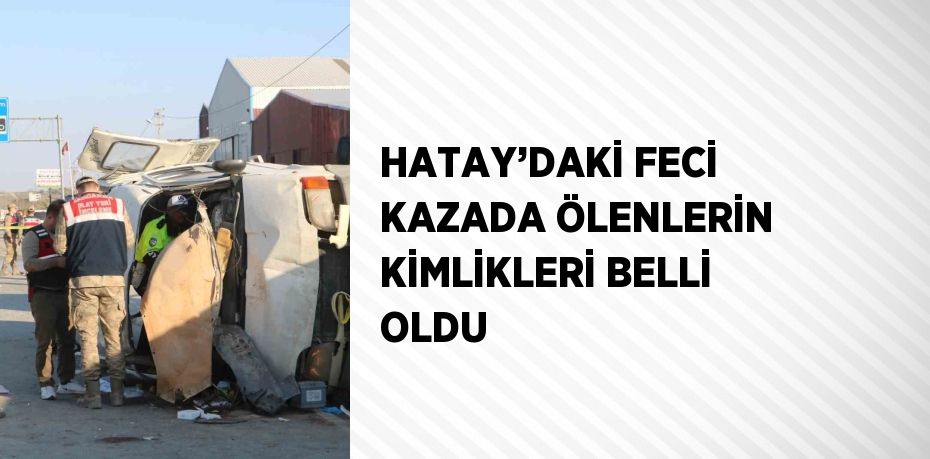 HATAY’DAKİ FECİ KAZADA ÖLENLERİN KİMLİKLERİ BELLİ OLDU