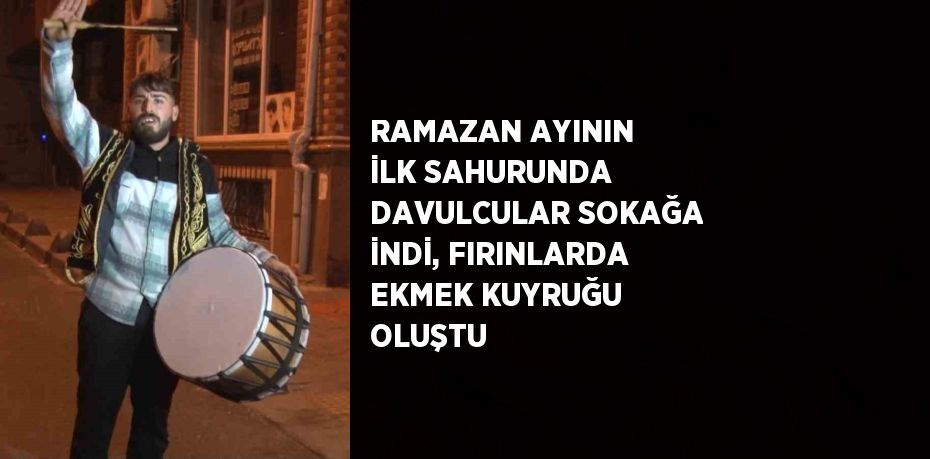 RAMAZAN AYININ İLK SAHURUNDA DAVULCULAR SOKAĞA İNDİ, FIRINLARDA EKMEK KUYRUĞU OLUŞTU