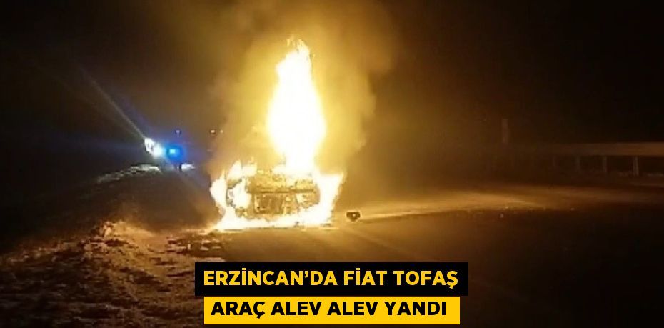 ERZİNCAN’DA FİAT TOFAŞ ARAÇ ALEV ALEV YANDI