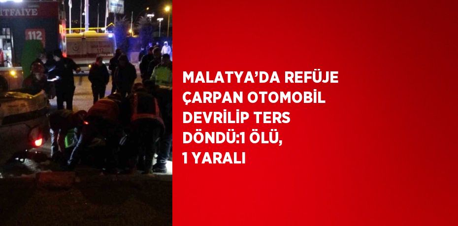 MALATYA’DA REFÜJE ÇARPAN OTOMOBİL DEVRİLİP TERS DÖNDÜ:1 ÖLÜ, 1 YARALI