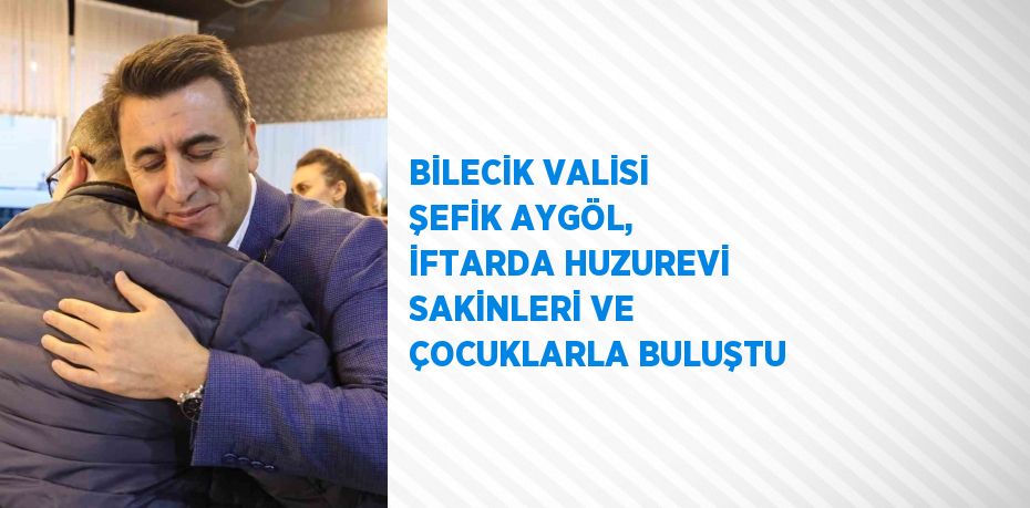 BİLECİK VALİSİ ŞEFİK AYGÖL, İFTARDA HUZUREVİ SAKİNLERİ VE ÇOCUKLARLA BULUŞTU