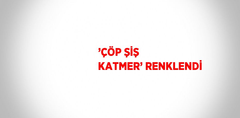 ’ÇÖP ŞİŞ KATMER’ RENKLENDİ