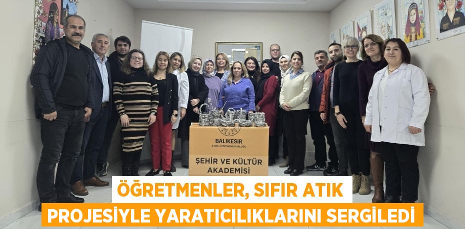 ÖĞRETMENLER, SIFIR ATIK PROJESİYLE YARATICILIKLARINI SERGİLEDİ