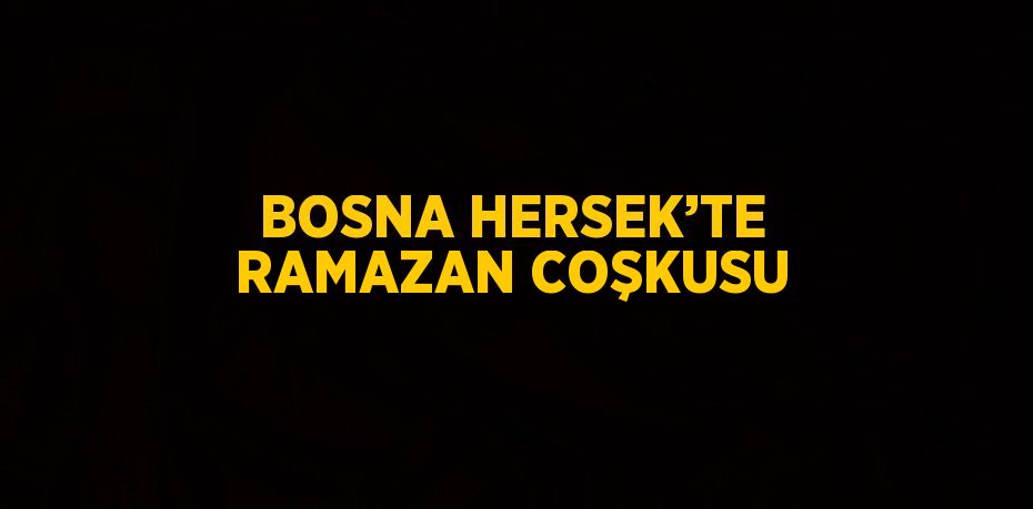 BOSNA HERSEK’TE RAMAZAN COŞKUSU