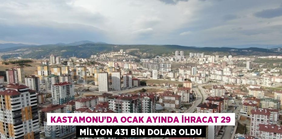 KASTAMONU’DA OCAK AYINDA İHRACAT 29 MİLYON 431 BİN DOLAR OLDU