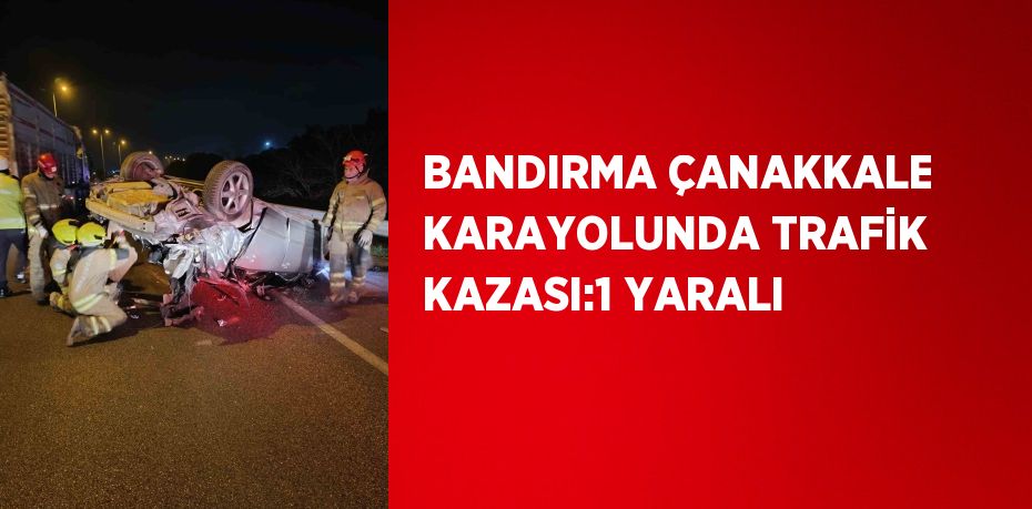 BANDIRMA ÇANAKKALE KARAYOLUNDA TRAFİK KAZASI:1 YARALI