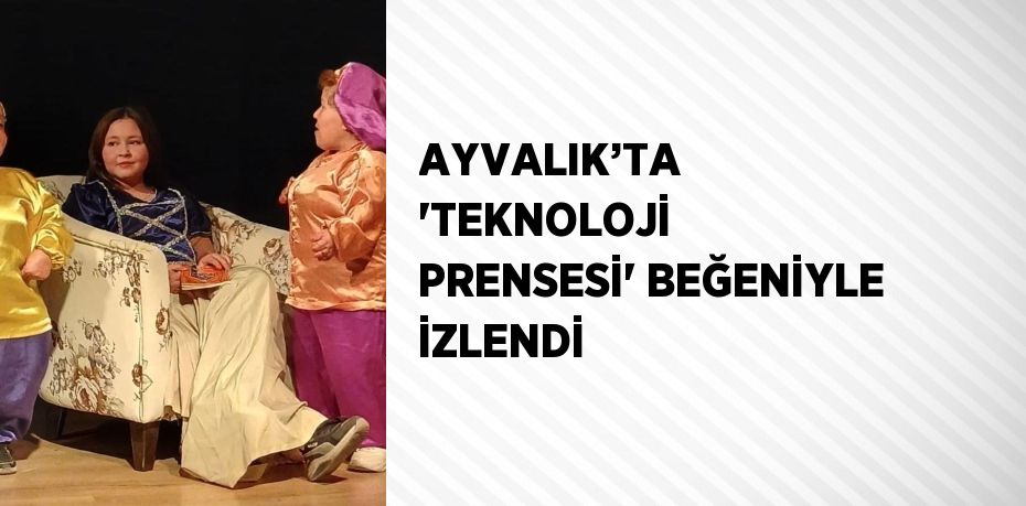 AYVALIK’TA 'TEKNOLOJİ PRENSESİ' BEĞENİYLE İZLENDİ