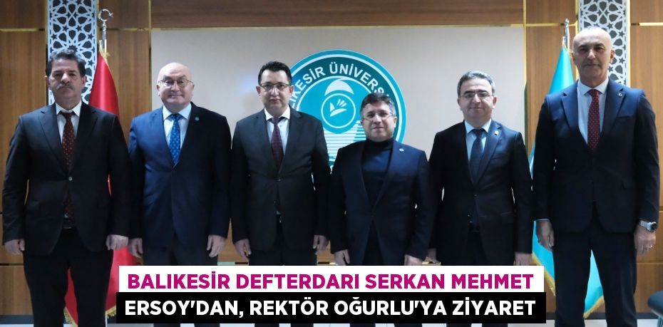 BALIKESİR DEFTERDARI SERKAN MEHMET ERSOY’DAN, REKTÖR OĞURLU’YA ZİYARET