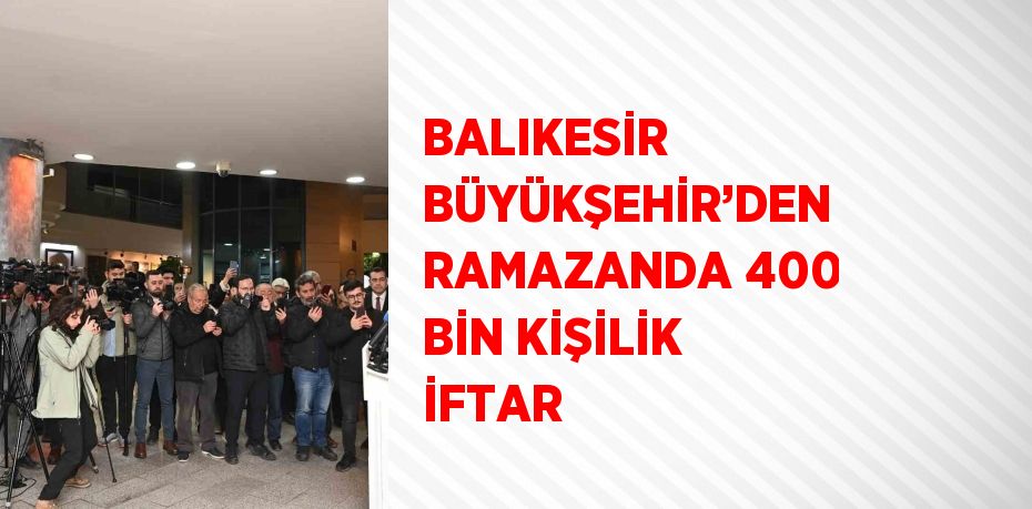 BALIKESİR BÜYÜKŞEHİR’DEN RAMAZANDA 400 BİN KİŞİLİK İFTAR