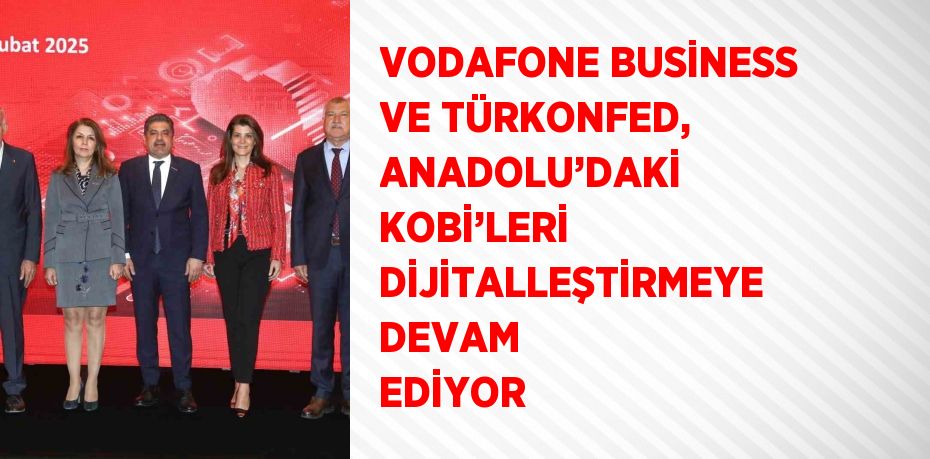 VODAFONE BUSİNESS VE TÜRKONFED, ANADOLU’DAKİ KOBİ’LERİ DİJİTALLEŞTİRMEYE DEVAM EDİYOR