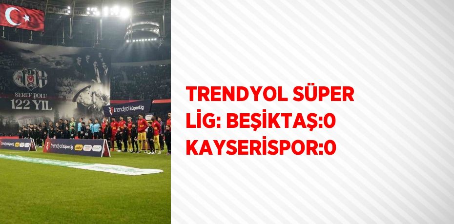 TRENDYOL SÜPER LİG: BEŞİKTAŞ:0 KAYSERİSPOR:0