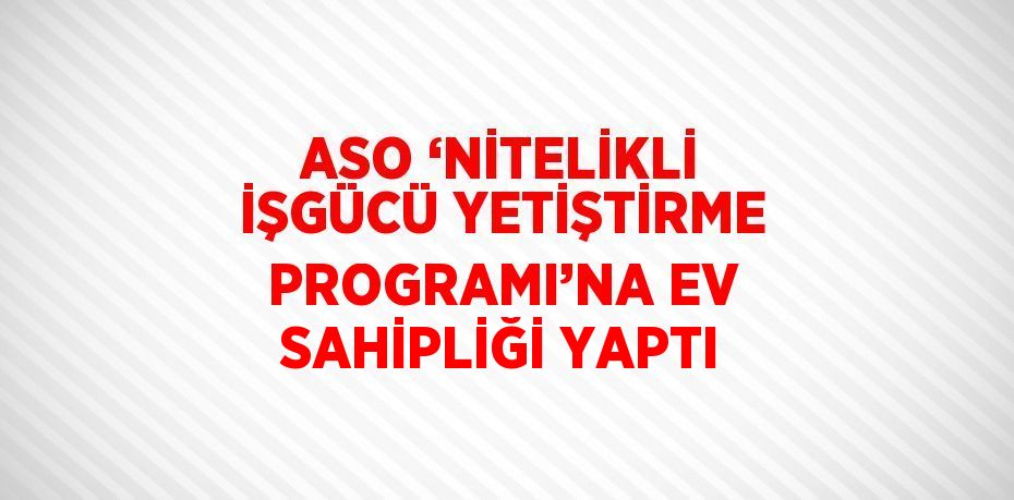 ASO ‘NİTELİKLİ İŞGÜCÜ YETİŞTİRME PROGRAMI’NA EV SAHİPLİĞİ YAPTI